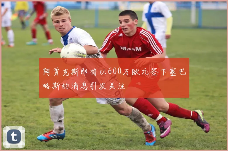 阿贾克斯即将以600万欧元签下塞巴略斯的消息引发关注