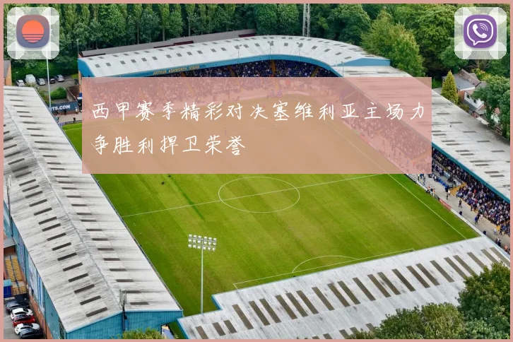 西甲赛季精彩对决塞维利亚主场力争胜利捍卫荣誉