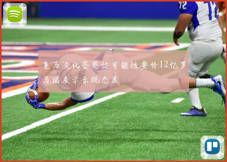 皇马淡化签恩佐可能性要价12亿罗马诺表示乐观态度
