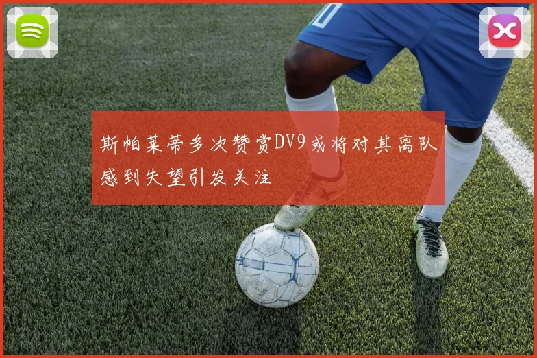 斯帕莱蒂多次赞赏DV9或将对其离队感到失望引发关注