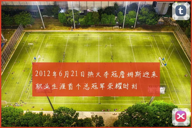 2012年6月21日热火夺冠詹姆斯迎来职业生涯首个总冠军荣耀时刻