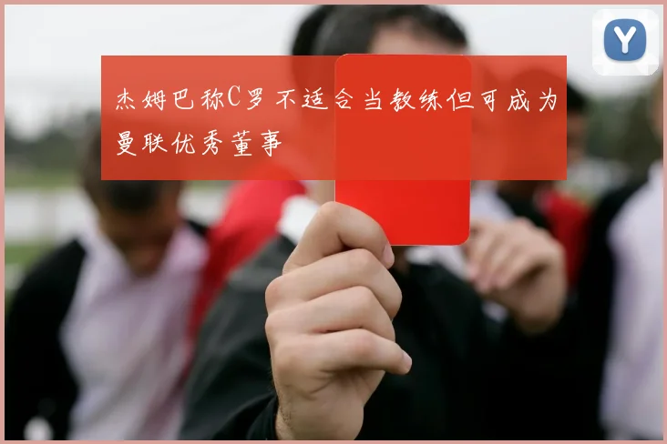杰姆巴称C罗不适合当教练但可成为曼联优秀董事