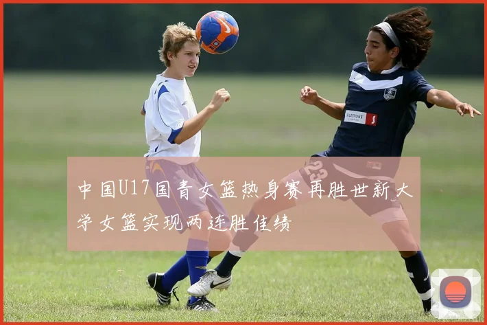 中国U17国青女篮热身赛再胜世新大学女篮实现两连胜佳绩