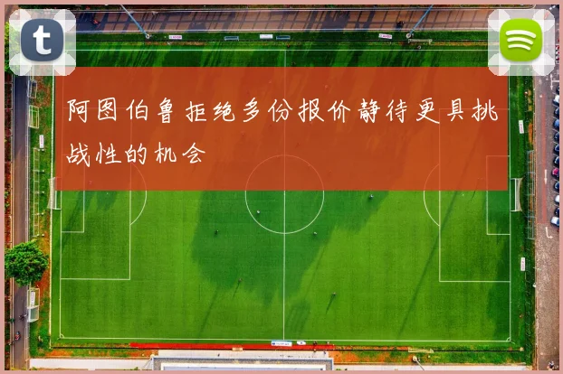 阿图伯鲁拒绝多份报价静待更具挑战性的机会