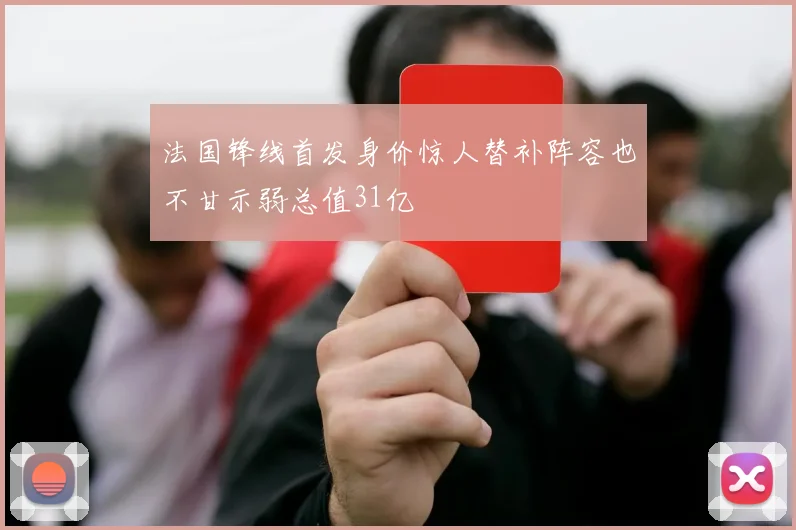 法国锋线首发身价惊人替补阵容也不甘示弱总值31亿