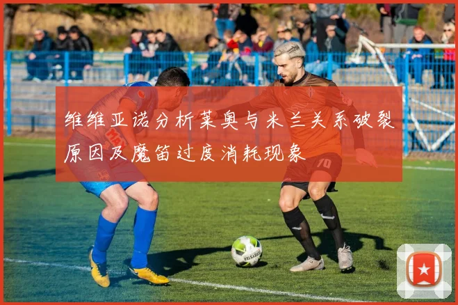 维维亚诺分析莱奥与米兰关系破裂原因及魔笛过度消耗现象