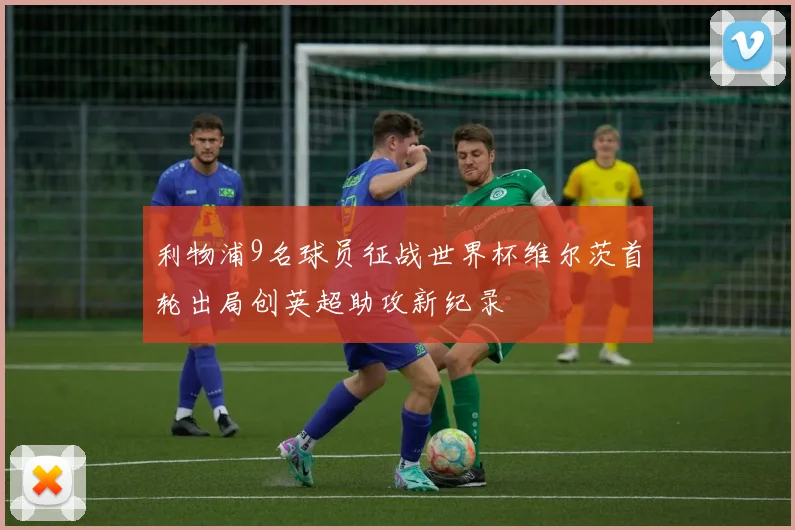 利物浦9名球员征战世界杯维尔茨首轮出局创英超助攻新纪录