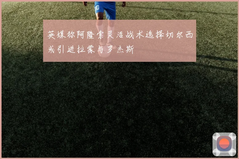 英媒称阿隆索灵活战术选择切尔西或引进拉蒙与罗杰斯