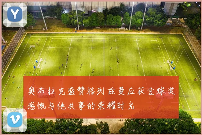奥布拉克盛赞格列兹曼应获金球奖感慨与他共事的荣耀时光