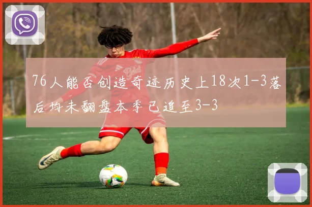 76人能否创造奇迹历史上18次1-3落后均未翻盘本季已追至3-3