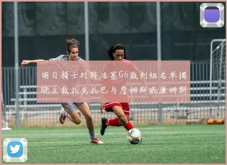 明日骑士对阵活塞G6裁判组名单揭晓主裁扎克扎巴与詹姆斯威廉姆斯在列